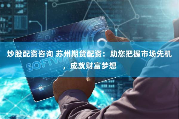 炒股配资咨询 苏州期货配资：助您把握市场先机，成就财富梦想