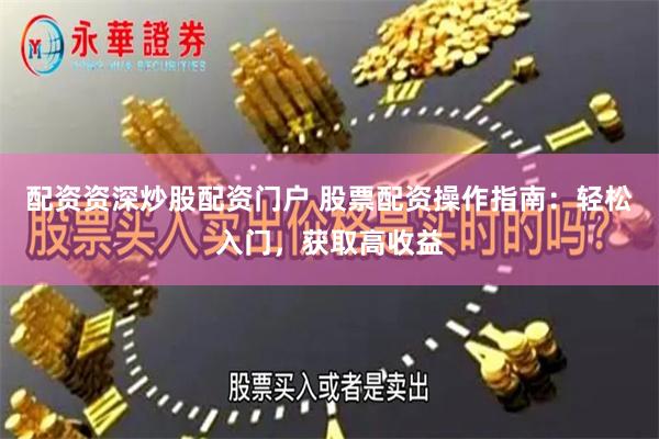 配资资深炒股配资门户 股票配资操作指南：轻松入门，获取高收益