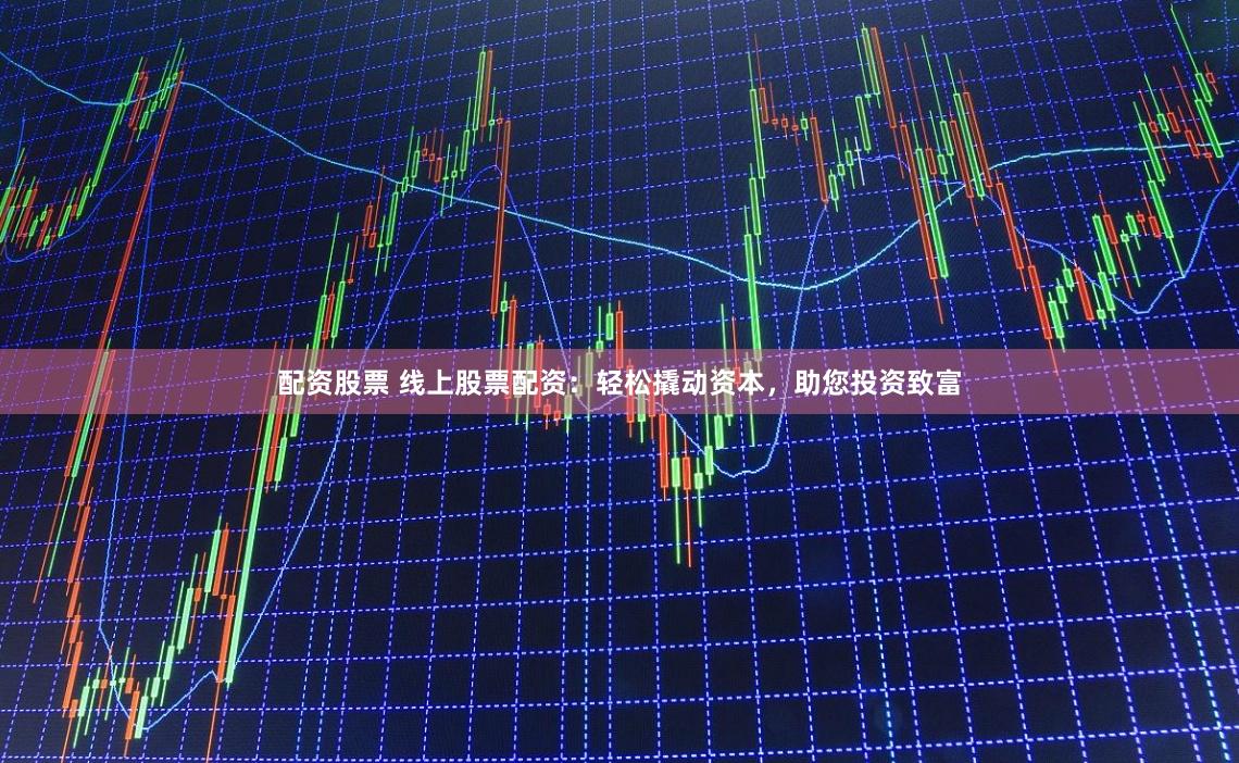 配资股票 线上股票配资：轻松撬动资本，助您投资致富