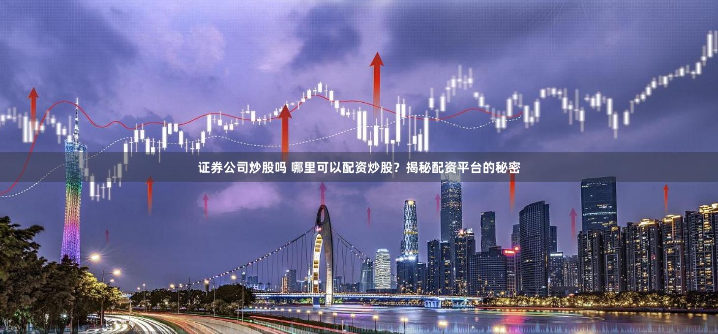 证券公司炒股吗 哪里可以配资炒股？揭秘配资平台的秘密