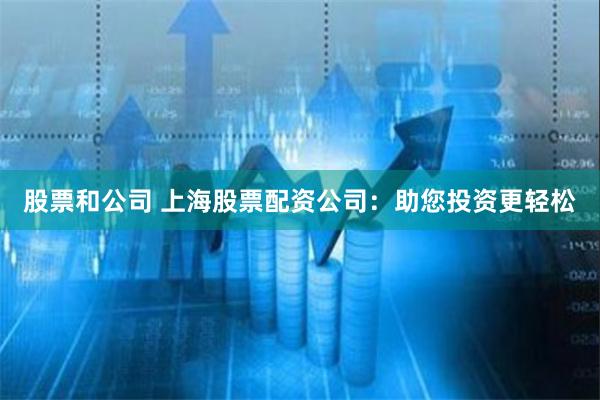 股票和公司 上海股票配资公司：助您投资更轻松