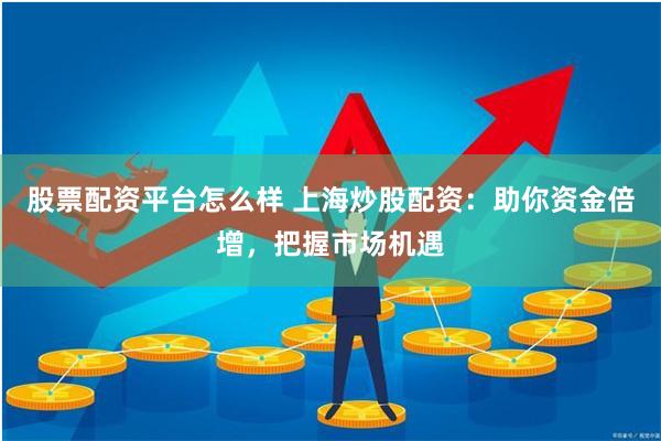 股票配资平台怎么样 上海炒股配资：助你资金倍增，把握市场机遇