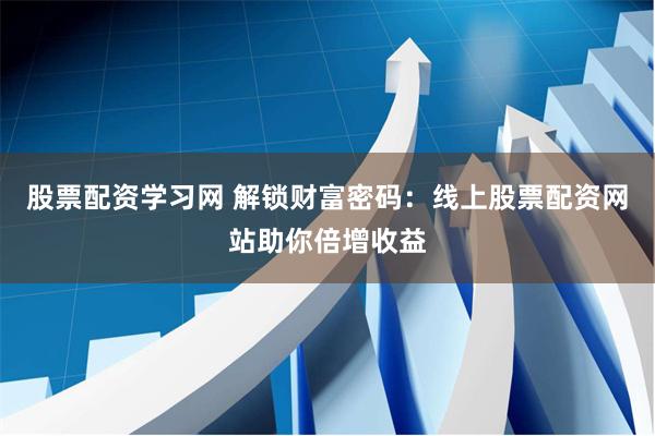 股票配资学习网 解锁财富密码：线上股票配资网站助你倍增收益