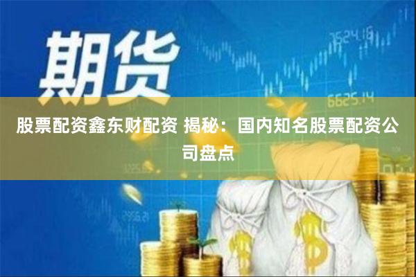 股票配资鑫东财配资 揭秘：国内知名股票配资公司盘点