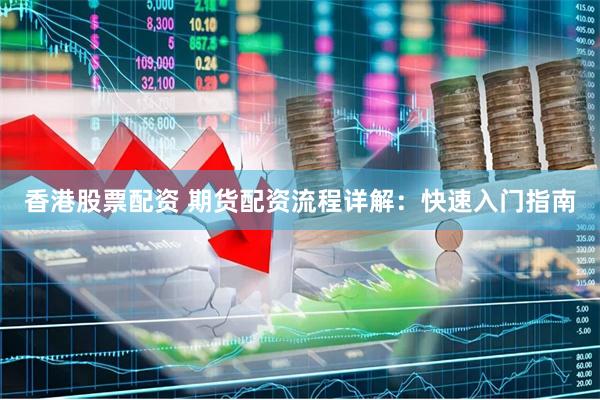 香港股票配资 期货配资流程详解：快速入门指南
