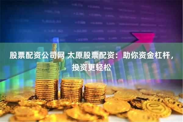股票配资公司网 太原股票配资：助你资金杠杆，投资更轻松
