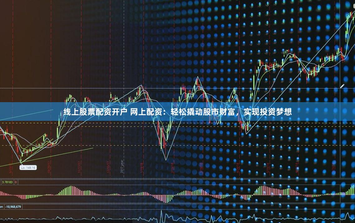 线上股票配资开户 网上配资：轻松撬动股市财富，实现投资梦想