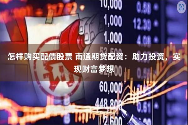 怎样购买配债股票 南通期货配资：助力投资，实现财富梦想