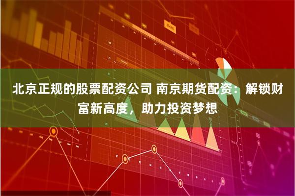 北京正规的股票配资公司 南京期货配资：解锁财富新高度，助力投资梦想