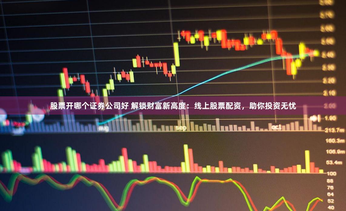 股票开哪个证券公司好 解锁财富新高度：线上股票配资，助你投资无忧