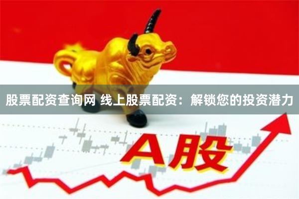 股票配资查询网 线上股票配资：解锁您的投资潜力