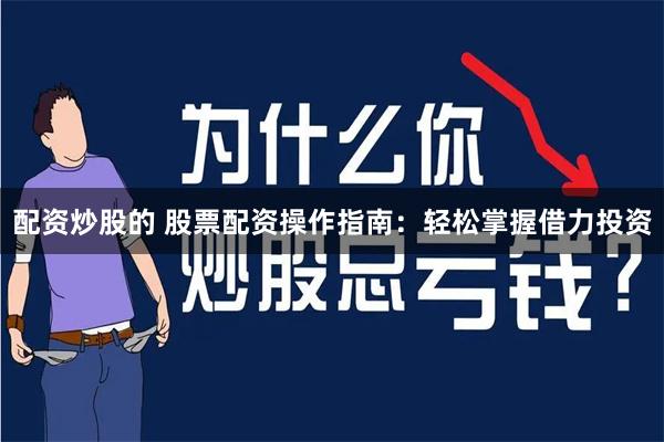 配资炒股的 股票配资操作指南：轻松掌握借力投资