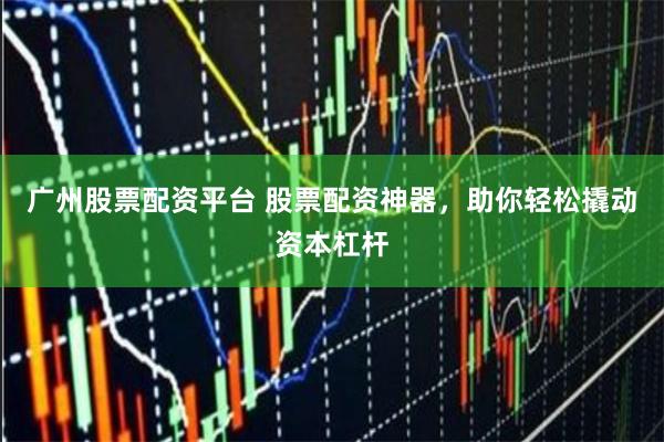 广州股票配资平台 股票配资神器，助你轻松撬动资本杠杆