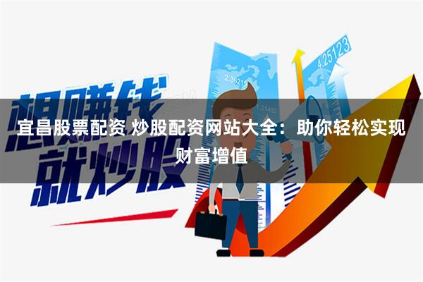 宜昌股票配资 炒股配资网站大全：助你轻松实现财富增值