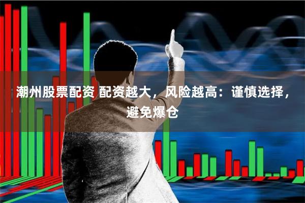 潮州股票配资 配资越大，风险越高：谨慎选择，避免爆仓