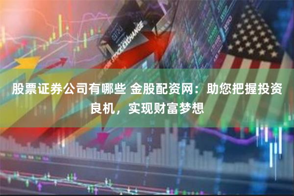 股票证券公司有哪些 金股配资网：助您把握投资良机，实现财富梦想