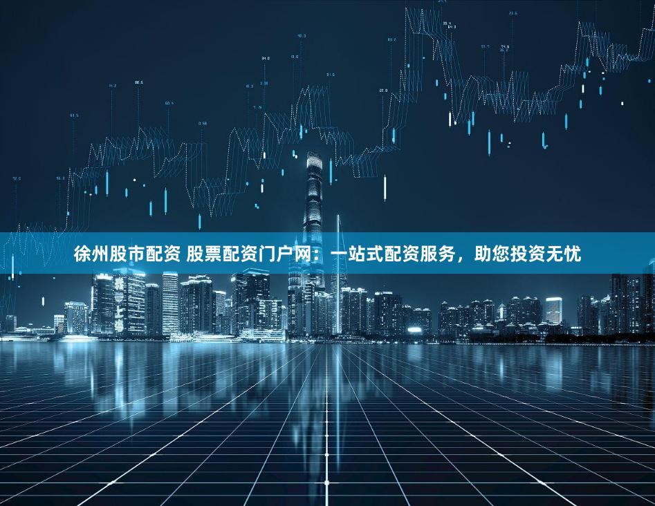 徐州股市配资 股票配资门户网：一站式配资服务，助您投资无忧