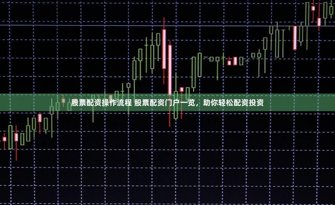 股票配资操作流程 股票配资门户一览，助你轻松配资投资