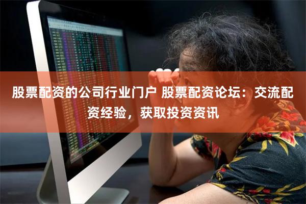 股票配资的公司行业门户 股票配资论坛：交流配资经验，获取投资资讯