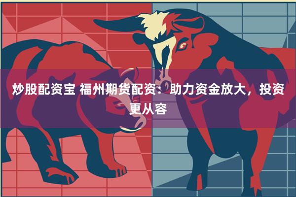 炒股配资宝 福州期货配资：助力资金放大，投资更从容