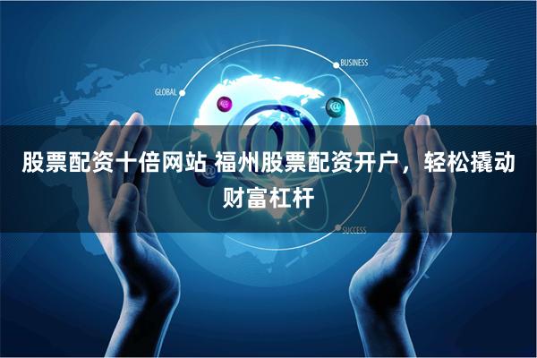股票配资十倍网站 福州股票配资开户，轻松撬动财富杠杆