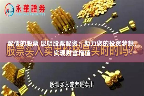 配债的股票 昆明股票配资：助力您的投资梦想，实现财富增值