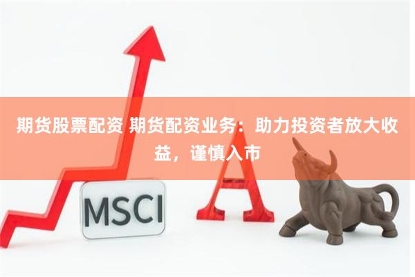 期货股票配资 期货配资业务：助力投资者放大收益，谨慎入市