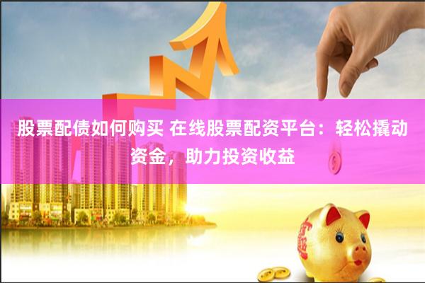 股票配债如何购买 在线股票配资平台：轻松撬动资金，助力投资收益