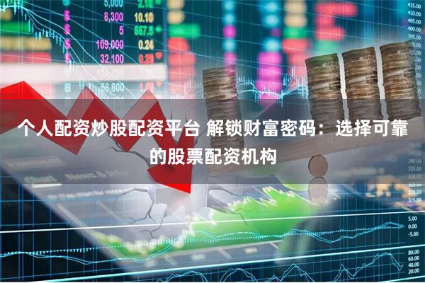 个人配资炒股配资平台 解锁财富密码：选择可靠的股票配资机构