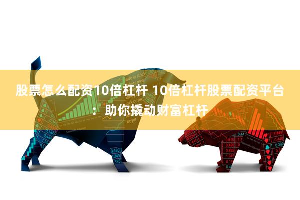 股票怎么配资10倍杠杆 10倍杠杆股票配资平台：助你撬动财富杠杆
