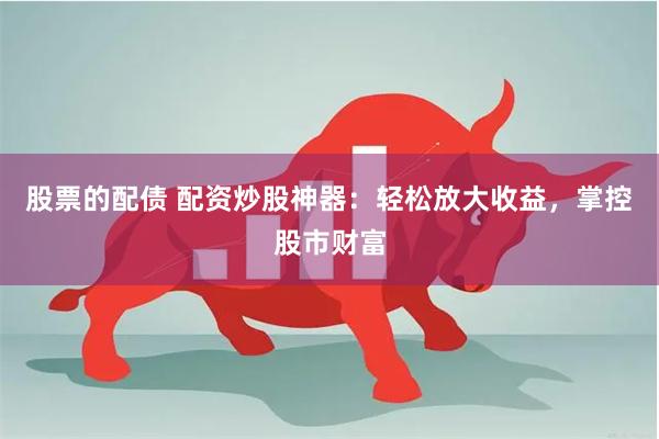 股票的配债 配资炒股神器：轻松放大收益，掌控股市财富