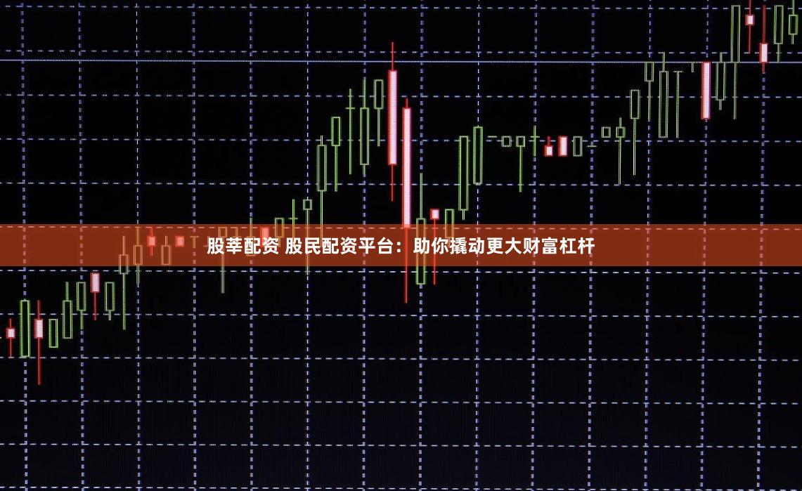 股莘配资 股民配资平台：助你撬动更大财富杠杆