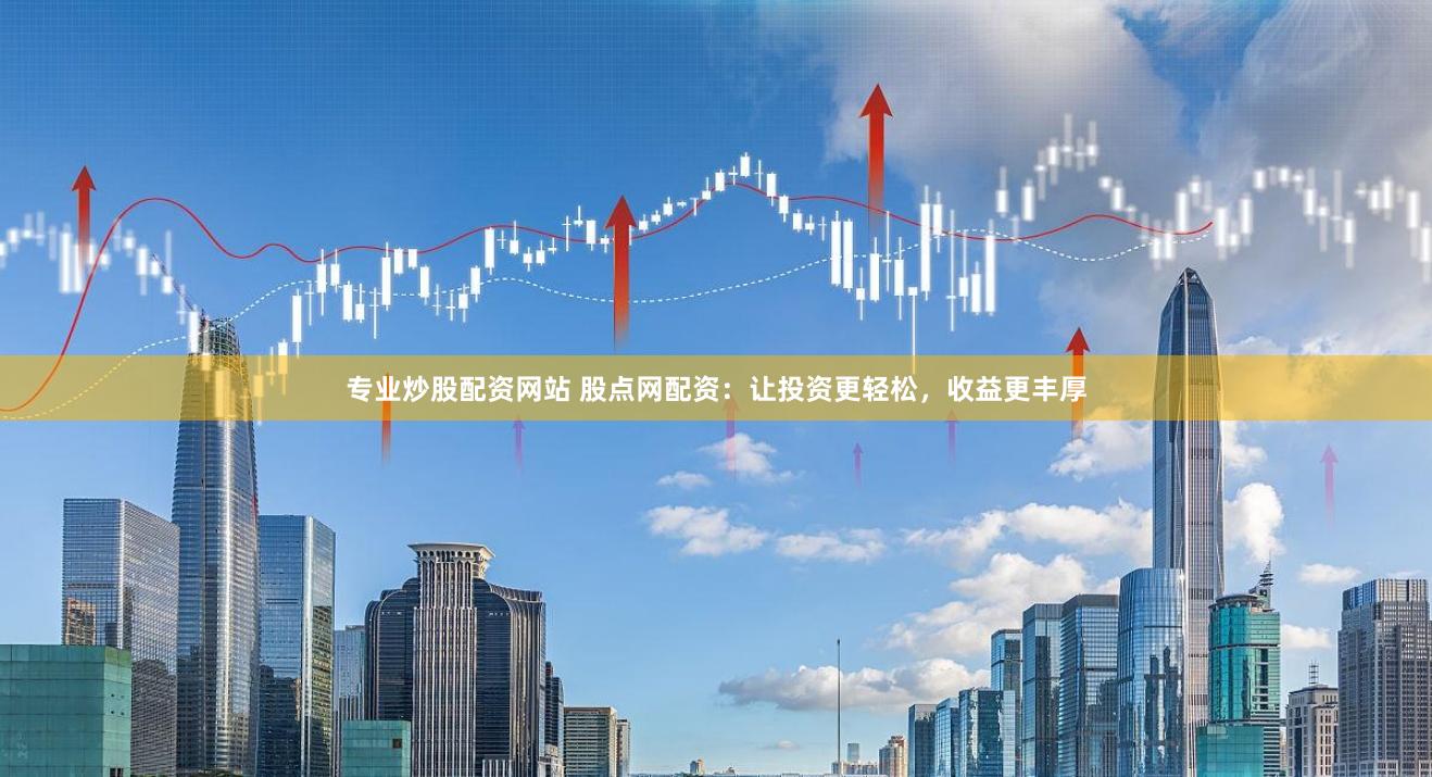 专业炒股配资网站 股点网配资：让投资更轻松，收益更丰厚