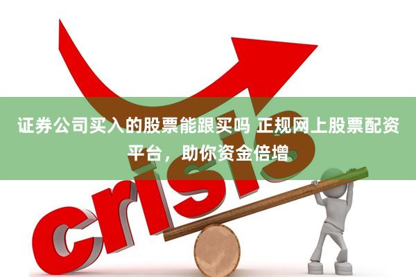 证券公司买入的股票能跟买吗 正规网上股票配资平台，助你资金倍增