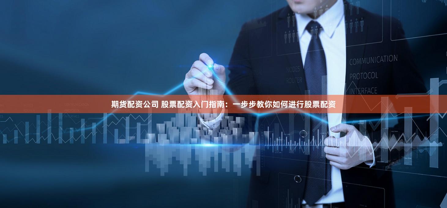 期货配资公司 股票配资入门指南：一步步教你如何进行股票配资