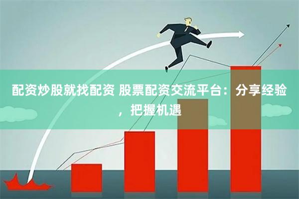配资炒股就找配资 股票配资交流平台：分享经验，把握机遇