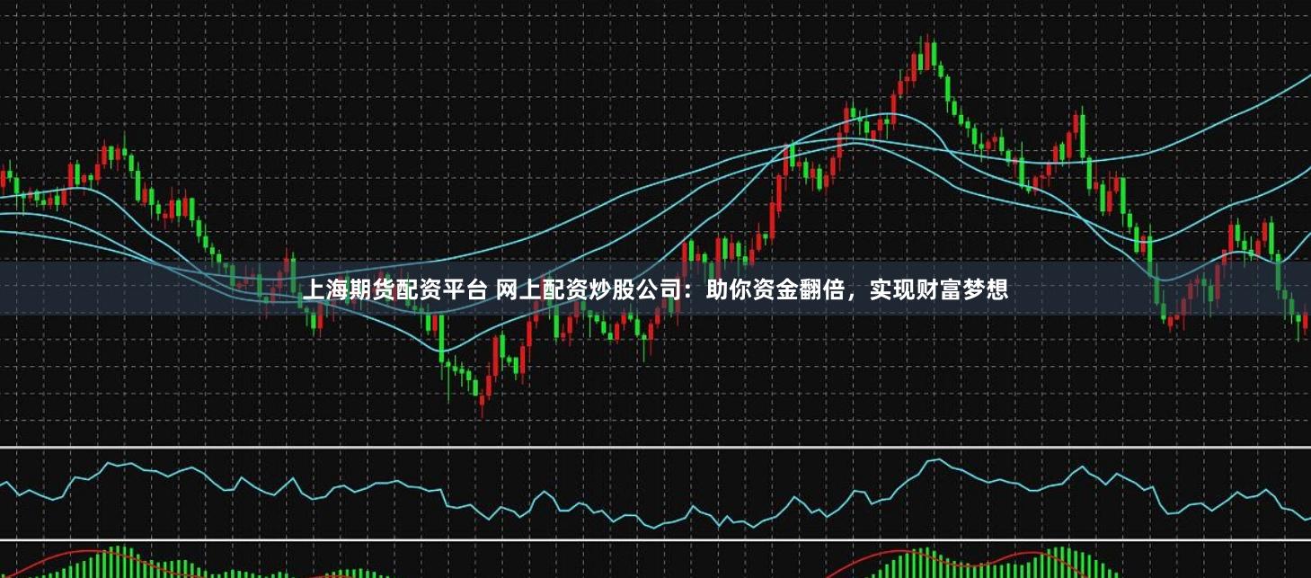 上海期货配资平台 网上配资炒股公司：助你资金翻倍，实现财富梦想
