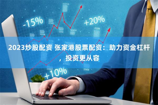 2023炒股配资 张家港股票配资：助力资金杠杆，投资更从容