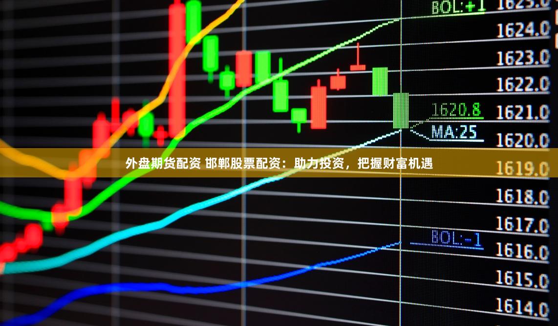 外盘期货配资 邯郸股票配资：助力投资，把握财富机遇