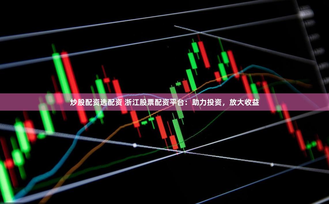 炒股配资选配资 浙江股票配资平台：助力投资，放大收益