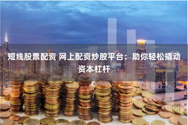 短线股票配资 网上配资炒股平台：助你轻松撬动资本杠杆