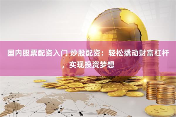 国内股票配资入门 炒股配资：轻松撬动财富杠杆，实现投资梦想