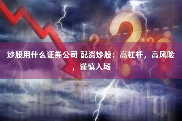 炒股用什么证券公司 配资炒股：高杠杆，高风险，谨慎入场