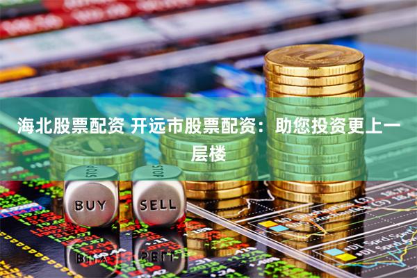 海北股票配资 开远市股票配资：助您投资更上一层楼
