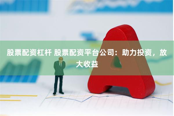 股票配资杠杆 股票配资平台公司：助力投资，放大收益