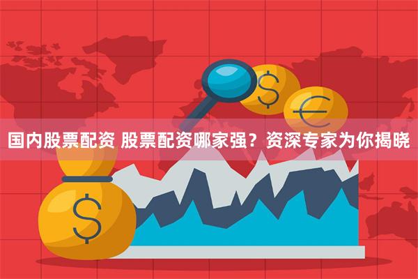 国内股票配资 股票配资哪家强？资深专家为你揭晓
