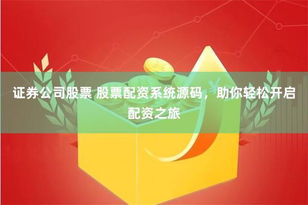 证券公司股票 股票配资系统源码，助你轻松开启配资之旅