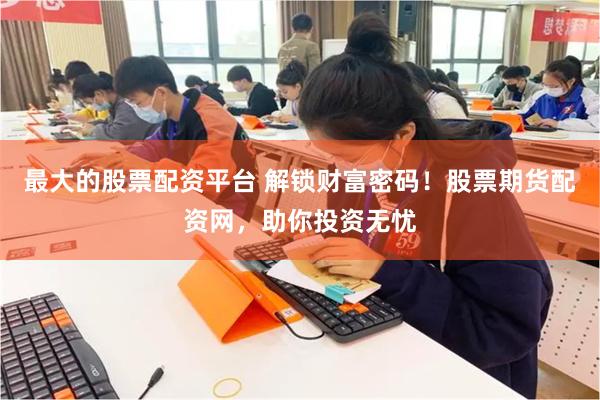 最大的股票配资平台 解锁财富密码！股票期货配资网，助你投资无忧