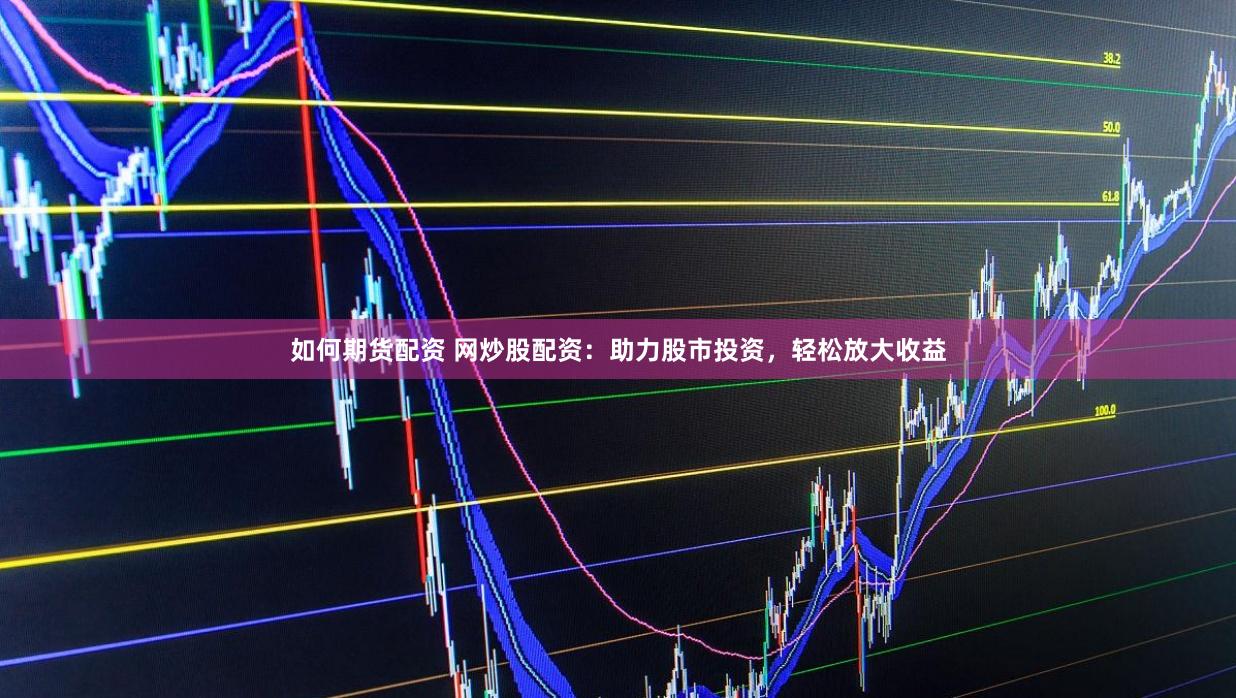 如何期货配资 网炒股配资：助力股市投资，轻松放大收益
