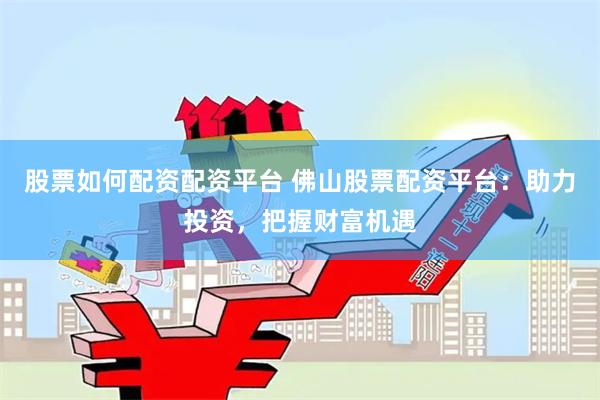 股票如何配资配资平台 佛山股票配资平台：助力投资，把握财富机遇